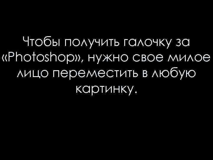 Чтобы получить галочку за «Photoshop» , нужно свое милое лицо переместить в любую картинку.