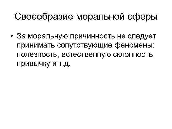 Своеобразие моральной сферы • За моральную причинность не следует принимать сопутствующие феномены: полезность, естественную