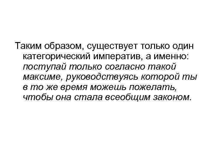 Таким образом, существует только один категорический императив, а именно: поступай только согласно такой максиме,