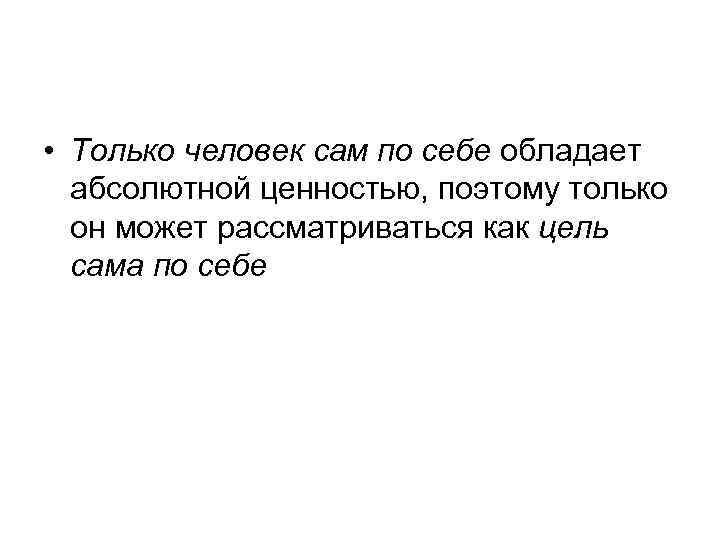  • Только человек сам по себе обладает абсолютной ценностью, поэтому только он может