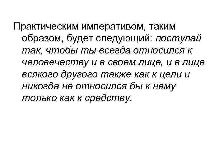 Практическим императивом, таким образом, будет следующий: поступай так, чтобы ты всегда относился к человечеству