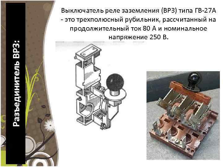 Разъединитель ВРЗ: Выключатель реле заземления (ВРЗ) типа ГВ-27 А - это трехполюсный рубильник, рассчитанный