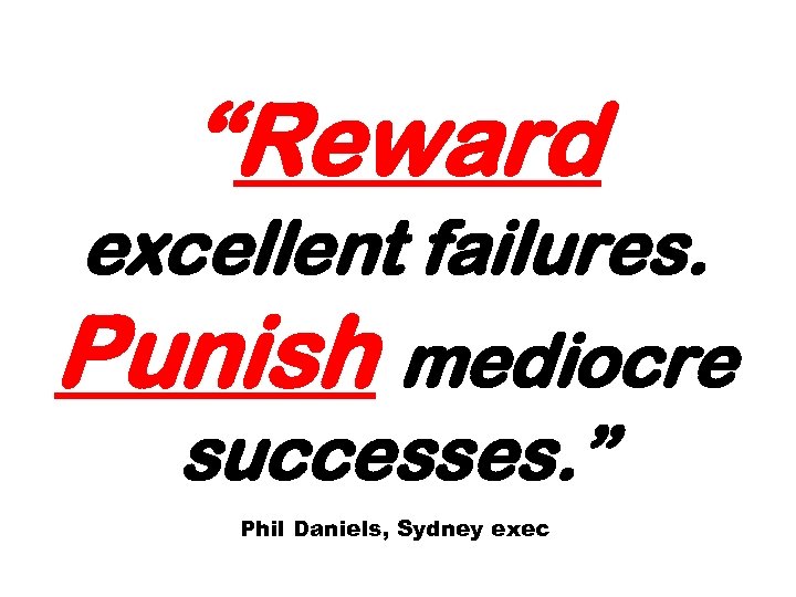 “Reward excellent failures. Punish mediocre successes. ” Phil Daniels, Sydney exec 