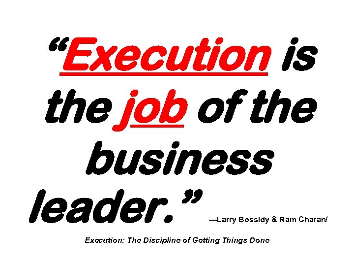 “Execution is the job of the business leader. ” —Larry Bossidy & Ram Charan/