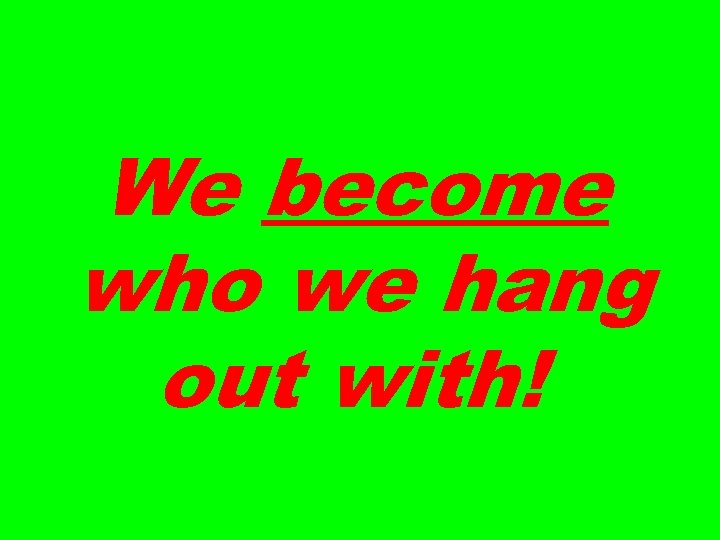 We become who we hang out with! 