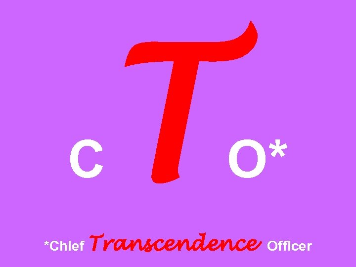 C T O* *Chief Transcendence Officer 