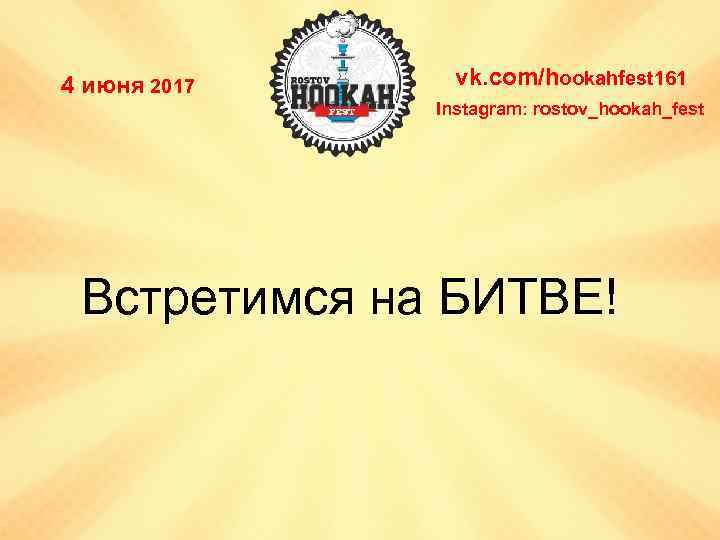 4 июня 2017 vk. com/hookahfest 161 Instagram: rostov_hookah_fest Встретимся на БИТВЕ! 