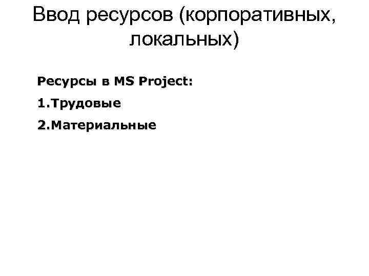 Ввод ресурсов (корпоративных, локальных) Ресурсы в MS Project: 1. Трудовые 2. Материальные 