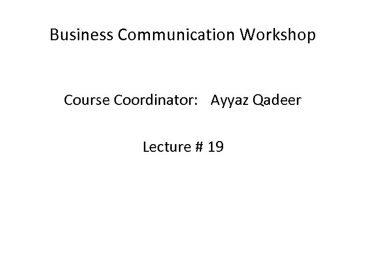 Business Communication Workshop Course Coordinator: Ayyaz Qadeer Lecture # 19 