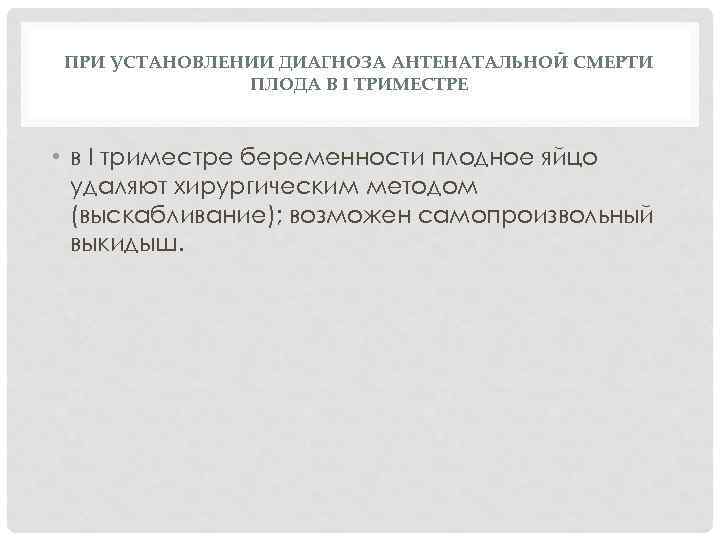 ПРИ УСТАНОВЛЕНИИ ДИАГНОЗА АНТЕНАТАЛЬНОЙ СМЕРТИ ПЛОДА В I ТРИМЕСТРЕ • в I триместре беременности