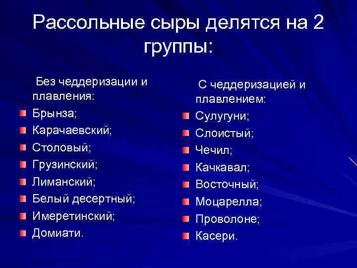 Рассольные сыры делятся на 2 группы: Без чеддеризации и плавления: Брынза; Карачаевский; Столовый; Грузинский;