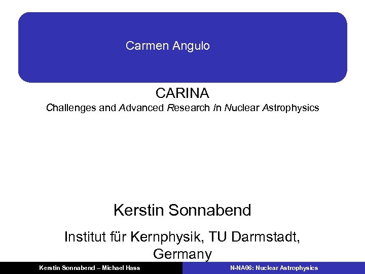 Carmen Angulo CARINA Challenges and Advanced Research In Nuclear Astrophysics Kerstin Sonnabend Institut für