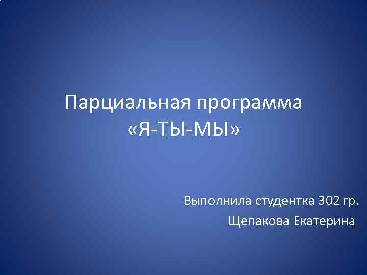 Парциальная программа «Я ТЫ МЫ» Выполнила студентка 302 гр. Щепакова Екатерина 