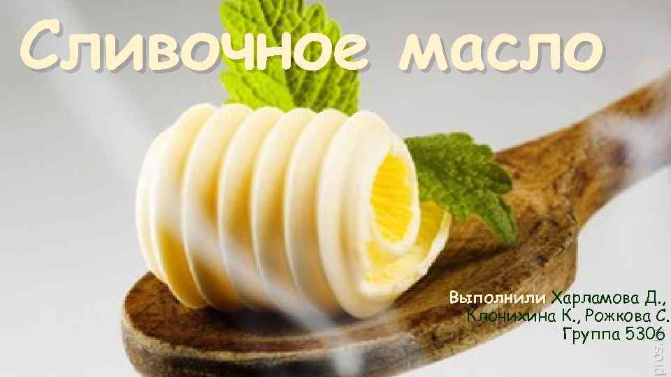 Сливочное масло Выполнили Харламова Д. , Клочихина К. , Рожкова С. Группа 5306 