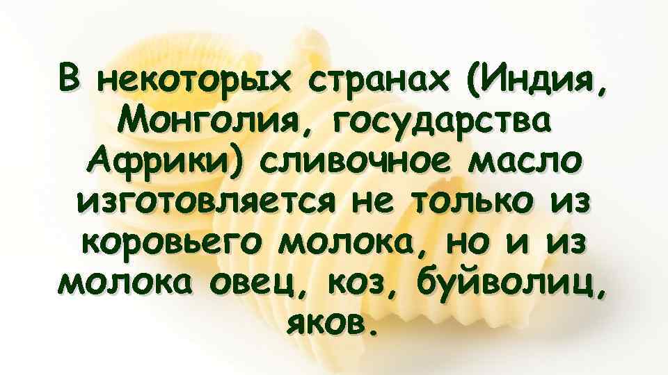 В некоторых странах (Индия, Монголия, государства Африки) сливочное масло изготовляется не только из коровьего