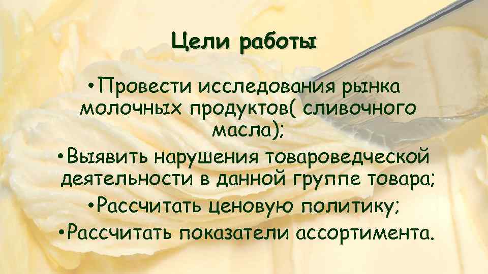 Цели работы • Провести исследования рынка молочных продуктов( сливочного масла); • Выявить нарушения товароведческой