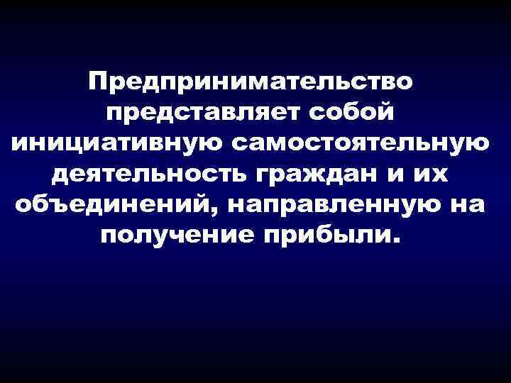 Предпринимательство представляет собой инициативную самостоятельную деятельность граждан и их объединений, направленную на получение прибыли.
