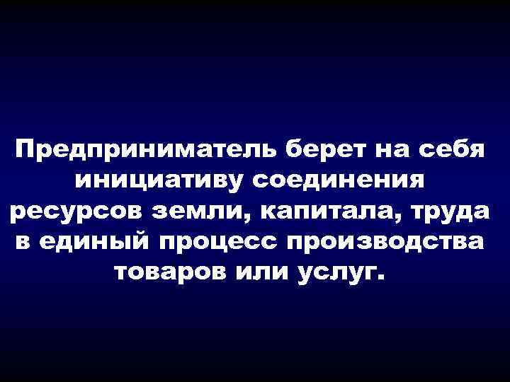 Предприниматель берет на себя инициативу соединения ресурсов земли, капитала, труда в единый процесс производства