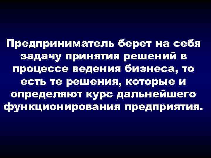 Предприниматель берет на себя задачу принятия решений в процессе ведения бизнеса, то есть те