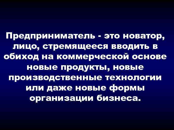 Предприниматель - это новатор, лицо, стремящееся вводить в обиход на коммерческой основе новые продукты,