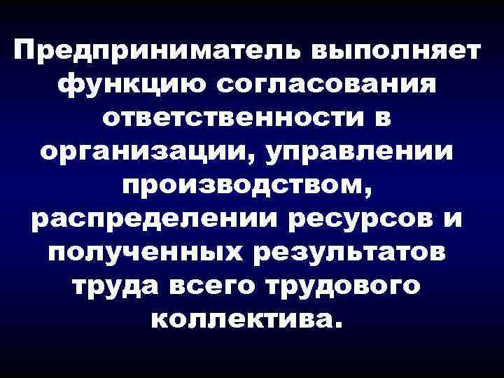 Предприниматель выполняет функцию согласования ответственности в организации, управлении производством, распределении ресурсов и полученных результатов