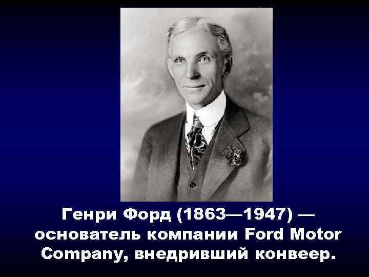 Генри Форд (1863— 1947) — основатель компании Ford Motor Company, внедривший конвеер. 