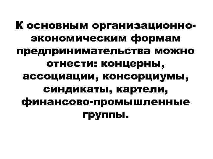 К основным организационноэкономическим формам предпринимательства можно отнести: концерны, ассоциации, консорциумы, синдикаты, картели, финансово-промышленные группы.