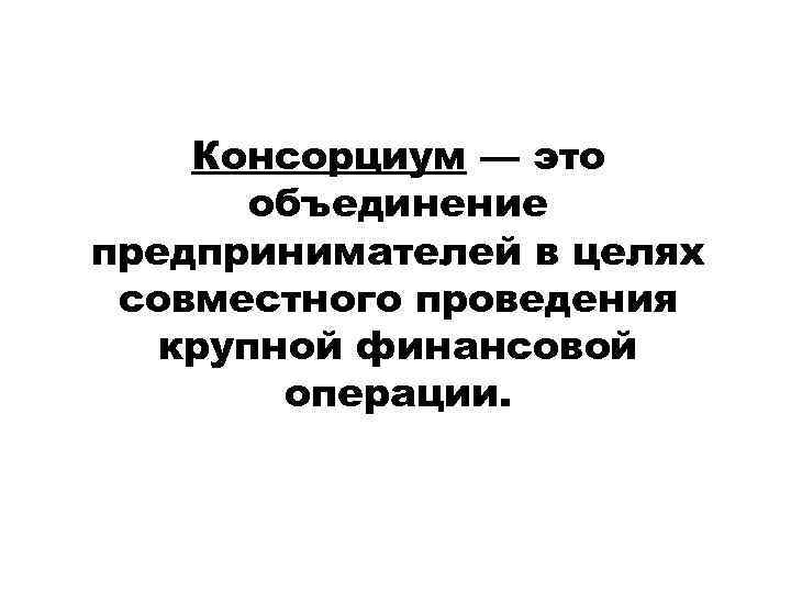 Консорциум — это объединение предпринимателей в целях совместного проведения крупной финансовой операции. 