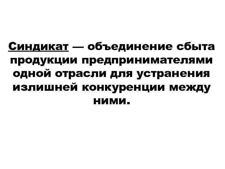 Синдикат — объединение сбыта продукции предпринимателями одной отрасли для устранения излишней конкуренции между ними.