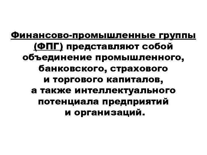 Финансово-промышленные группы (ФПГ) представляют собой объединение промышленного, банковского, страхового и торгового капиталов, а также