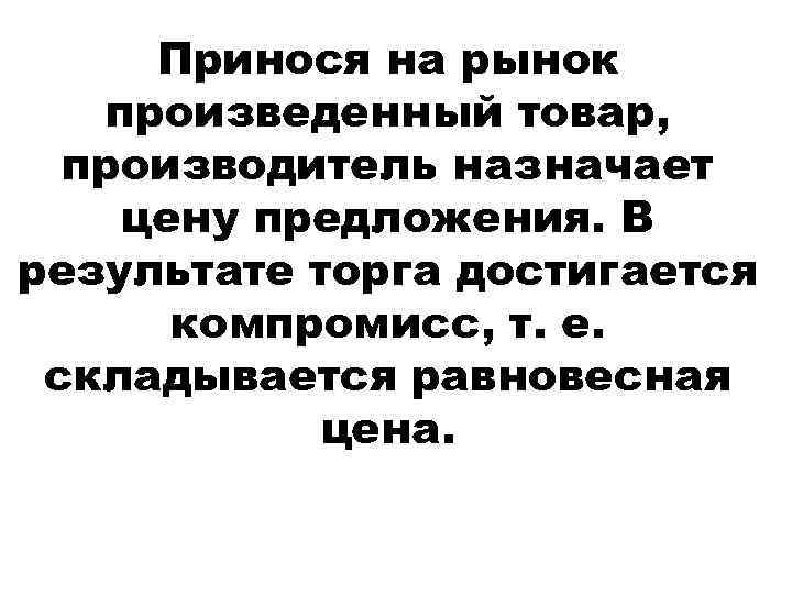 Принося на рынок произведенный товар, производитель назначает цену предложения. В результате торга достигается компромисс,