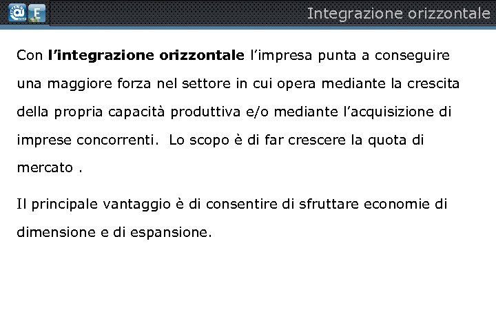 Integrazione orizzontale Con l’integrazione orizzontale l’impresa punta a conseguire una maggiore forza nel settore