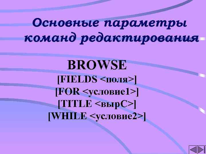 Основные параметры команд редактирования BROWSE [FIELDS <поля>] [FOR <условие 1>] [TITLE <выр. C>] [WHILE