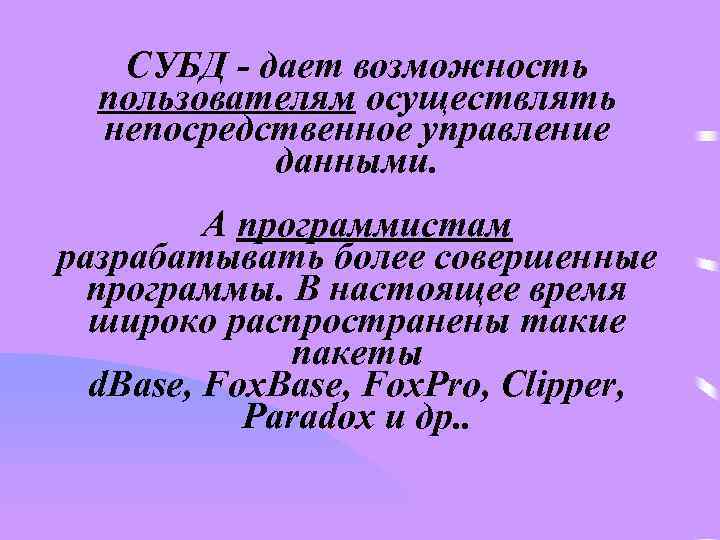СУБД - дает возможность пользователям осуществлять непосредственное управление данными. А программистам разрабатывать более совершенные