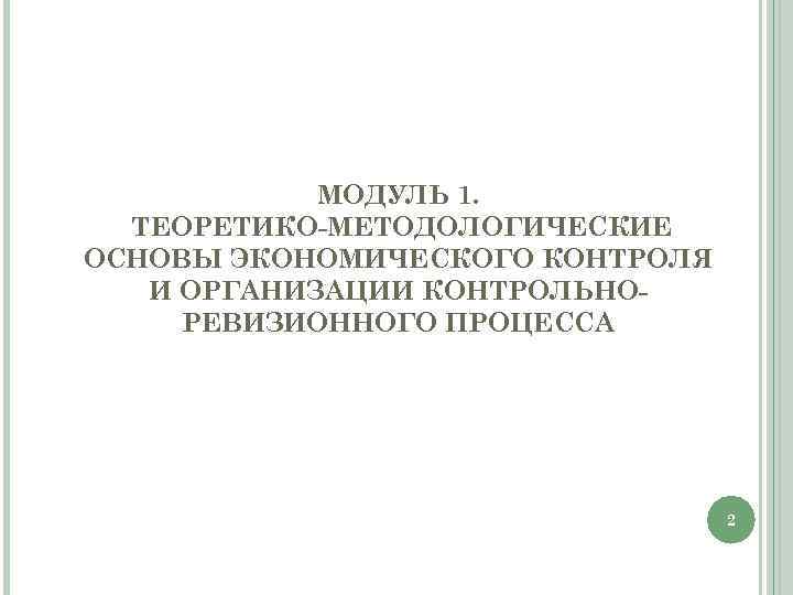 МОДУЛЬ 1. ТЕОРЕТИКО-МЕТОДОЛОГИЧЕСКИЕ ОСНОВЫ ЭКОНОМИЧЕСКОГО КОНТРОЛЯ И ОРГАНИЗАЦИИ КОНТРОЛЬНОРЕВИЗИОННОГО ПРОЦЕССА 2 