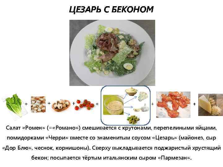 ЦЕЗАРЬ С БЕКОНОМ + Салат «Ромен» (= «Романо» ) смешивается с крутонами, перепелиными яйцами,