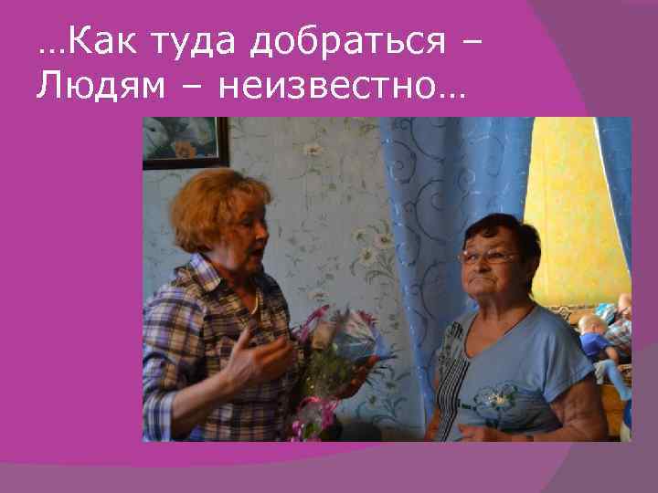 …Как туда добраться – Людям – неизвестно… 