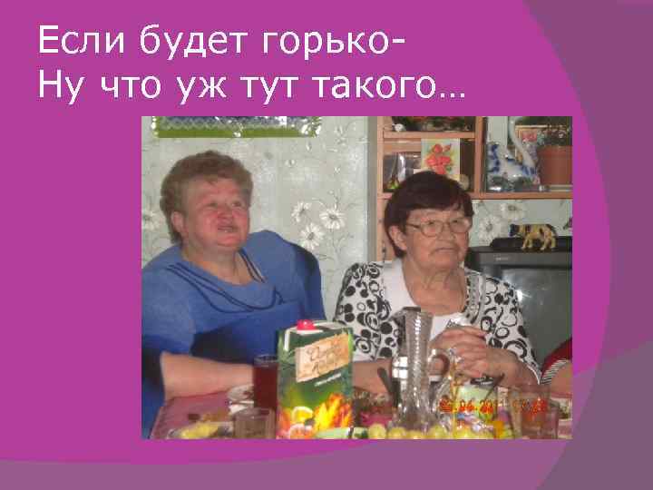 Если будет горько. Ну что уж тут такого… 