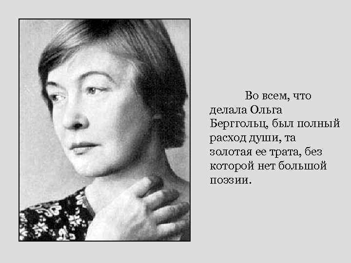 Во всем, что делала Ольга Берггольц, был полный расход души, та золотая ее трата,