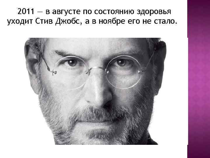 2011 — в августе по состоянию здоровья уходит Стив Джобс, а в ноябре его