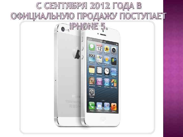 С СЕНТЯБРЯ 2012 ГОДА В ОФИЦИАЛЬНУЮ ПРОДАЖУ ПОСТУПАЕТ IPHONE 5. 
