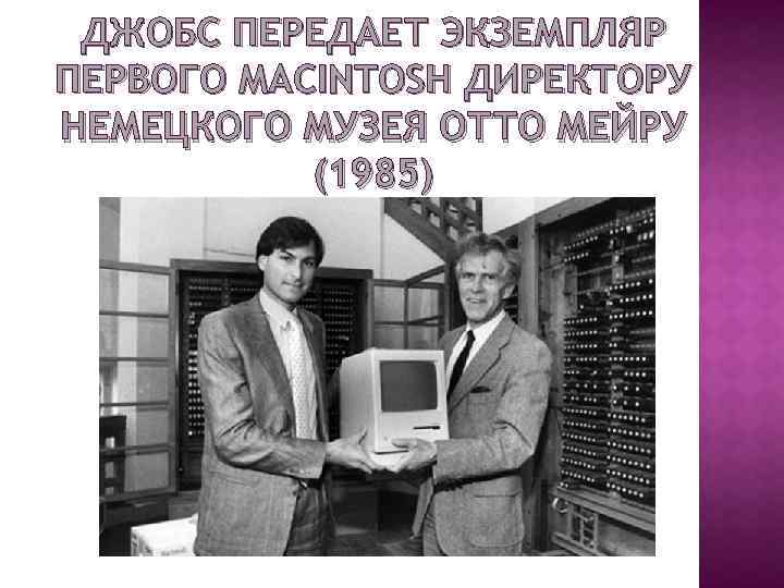 ДЖОБС ПЕРЕДАЕТ ЭКЗЕМПЛЯР ПЕРВОГО MACINTOSH ДИРЕКТОРУ НЕМЕЦКОГО МУЗЕЯ ОТТО МЕЙРУ (1985) 