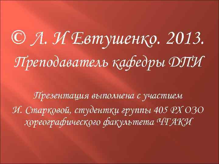 © Л. И Евтушенко. 2013. Преподаватель кафедры ДПИ Презентация выполнена с участием И. Старковой,