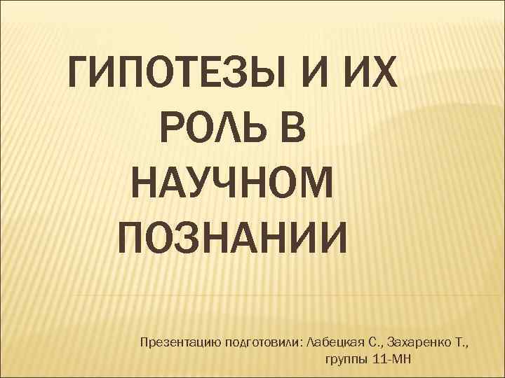 ГИПОТЕЗЫ И ИХ РОЛЬ В НАУЧНОМ ПОЗНАНИИ Презентацию подготовили: Лабецкая С. , Захаренко Т.