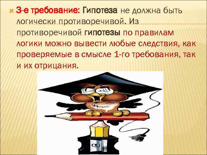  3 -е требование: Гипотеза не требование: должна быть логически противоречивой. Из противоречивой гипотезы