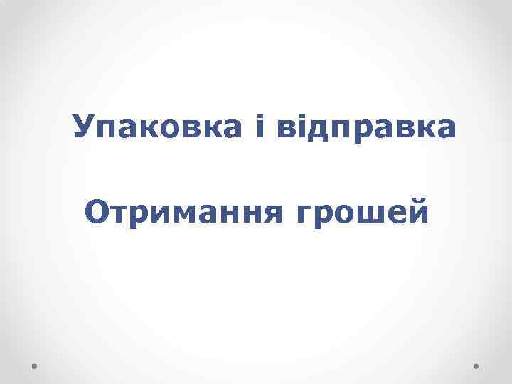 Упаковка і відправка Отримання грошей 