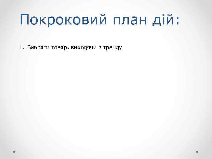 Покроковий план дій: 1. Вибрати товар, виходячи з тренду 