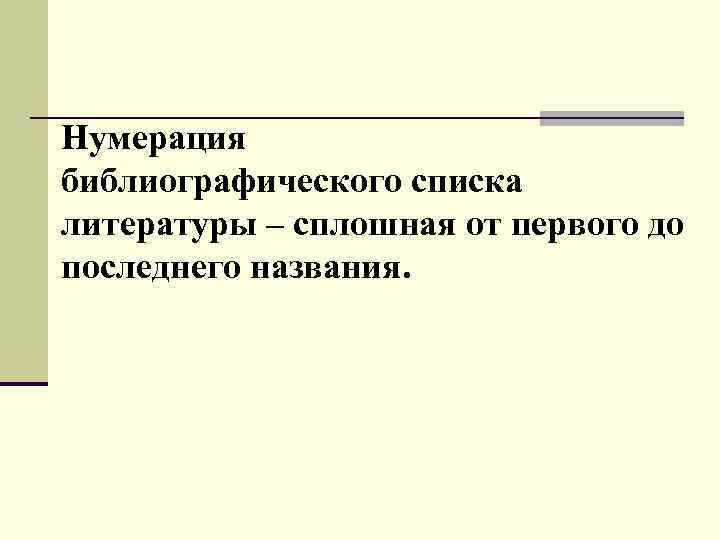 Нумерация библиографического списка литературы – сплошная от первого до последнего названия. 