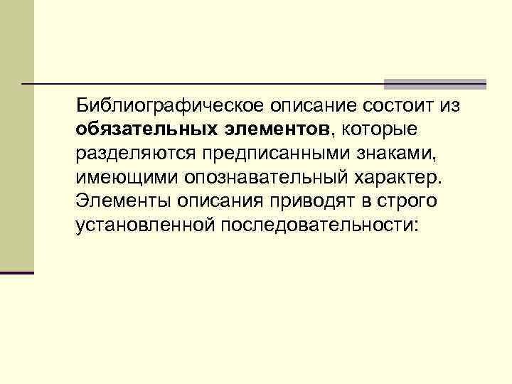 Библиографическое описание состоит из обязательных элементов, которые разделяются предписанными знаками, имеющими опознавательный характер. Элементы