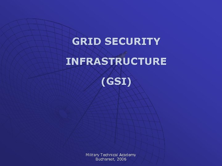 GRID SECURITY INFRASTRUCTURE (GSI) Military Technical Academy Bucharest, 2006 